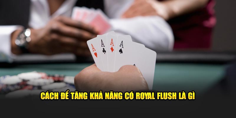 Cách để tăng khả năng có Royal Flush là gì